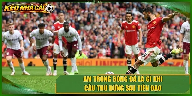 AM trong bóng đá là gì khi cầu thủ đứng sau tiền đạo